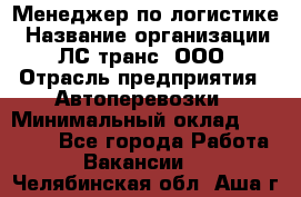 Менеджер по логистике › Название организации ­ ЛС-транс, ООО › Отрасль предприятия ­ Автоперевозки › Минимальный оклад ­ 30 000 - Все города Работа » Вакансии   . Челябинская обл.,Аша г.